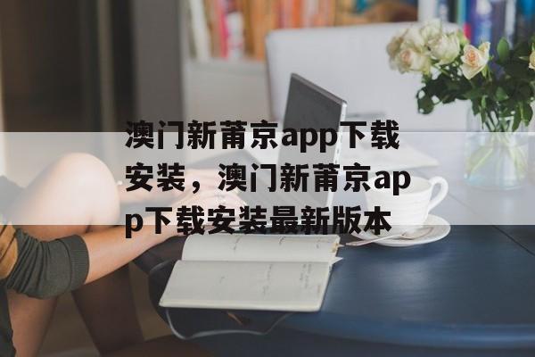 澳门新莆京app下载安装，澳门新莆京app下载安装最新版本