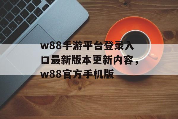 w88手游平台登录入口最新版本更新内容，w88官方手机版