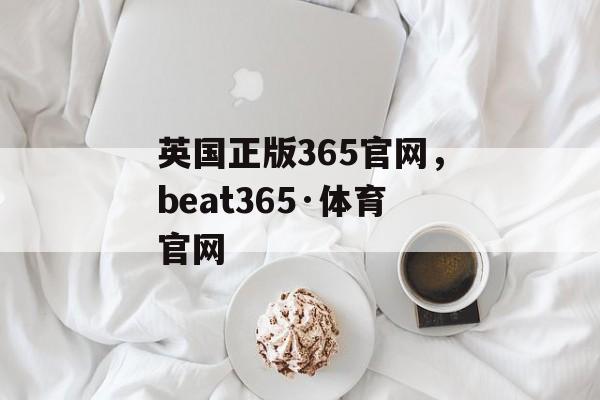 英国正版365官网，beat365·体育官网