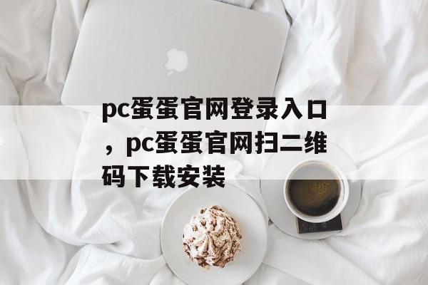 pc蛋蛋官网登录入口，pc蛋蛋官网扫二维码下载安装